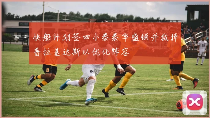 快船计划签回小泰泰华盛顿并裁掉普拉基达斯以优化阵容