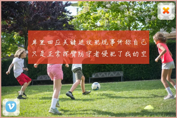 库里回应关键进攻犯规事件称自己只是正常挥臂防守者侵犯了我的空间