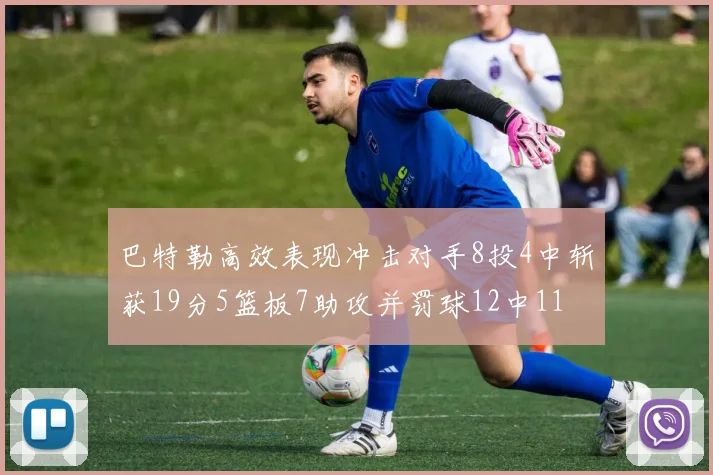巴特勒高效表现冲击对手8投4中斩获19分5篮板7助攻并罚球12中11