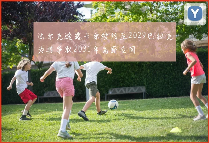 法尔克透露卡尔续约至2029巴拉克为其争取2031年高薪合同
