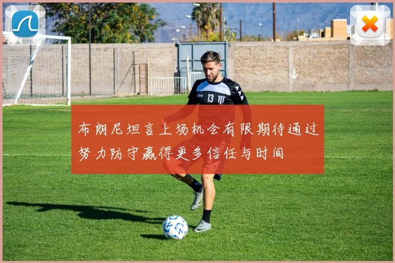布朗尼坦言上场机会有限期待通过努力防守赢得更多信任与时间