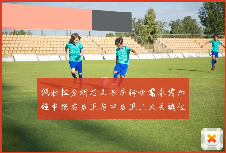佩杜拉分析尤文冬季转会需求需加强中场右后卫与中后卫三大关键位置