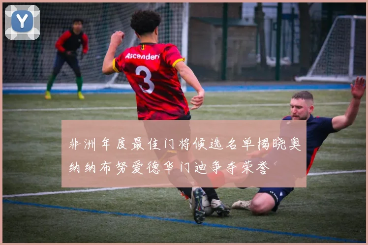 非洲年度最佳门将候选名单揭晓奥纳纳布努爱德华门迪争夺荣誉