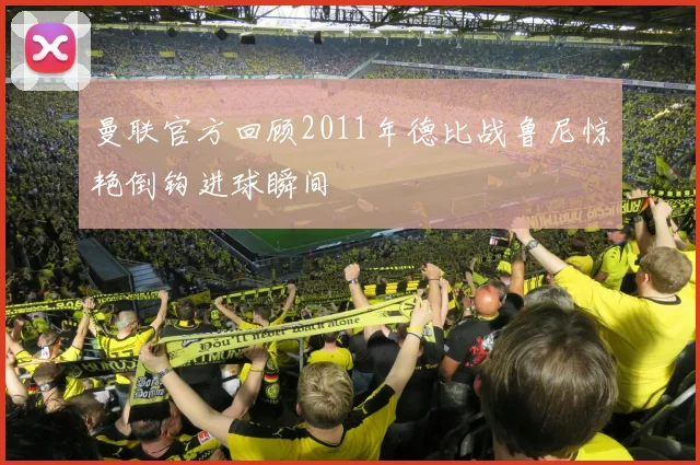 曼联官方回顾2011年德比战鲁尼惊艳倒钩进球瞬间