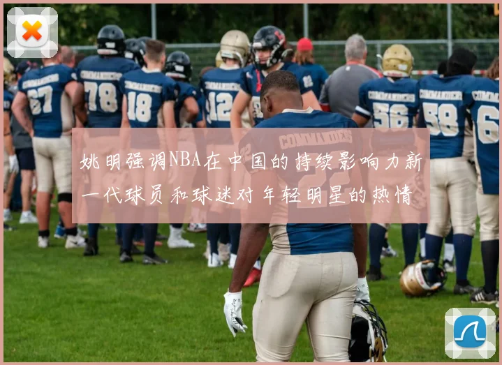 姚明强调NBA在中国的持续影响力新一代球员和球迷对年轻明星的热情不减