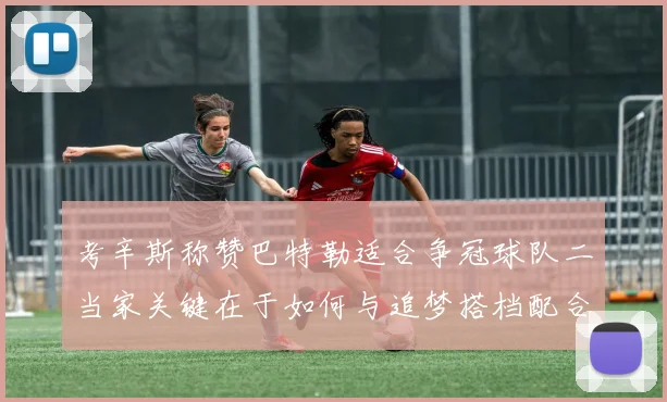 考辛斯称赞巴特勒适合争冠球队二当家关键在于如何与追梦搭档配合