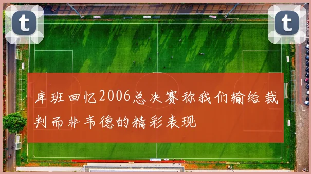 库班回忆2006总决赛称我们输给裁判而非韦德的精彩表现