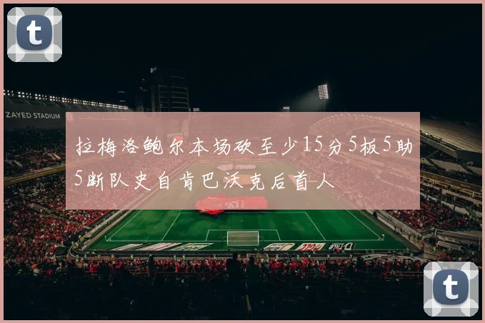 拉梅洛鲍尔本场砍至少15分5板5助5断队史自肯巴沃克后首人