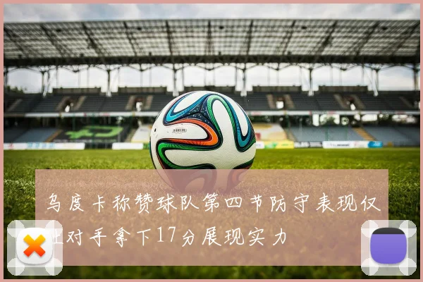 乌度卡称赞球队第四节防守表现仅让对手拿下17分展现实力