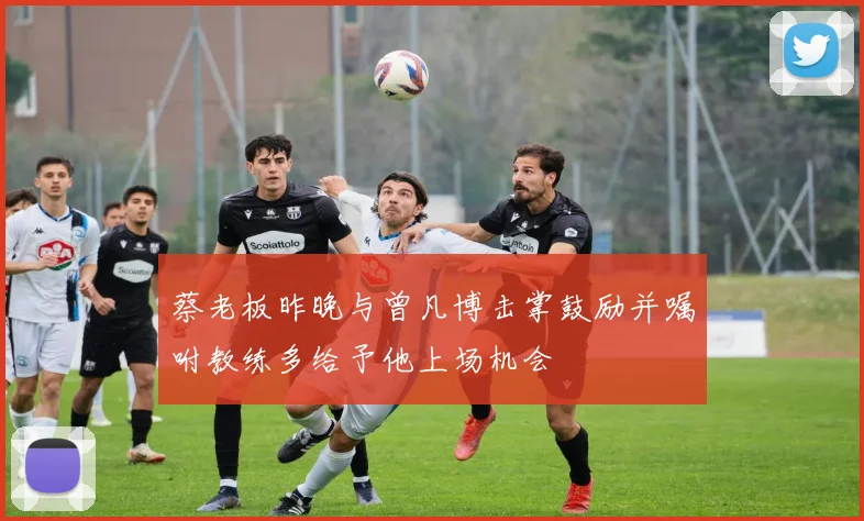 蔡老板昨晚与曾凡博击掌鼓励并嘱咐教练多给予他上场机会