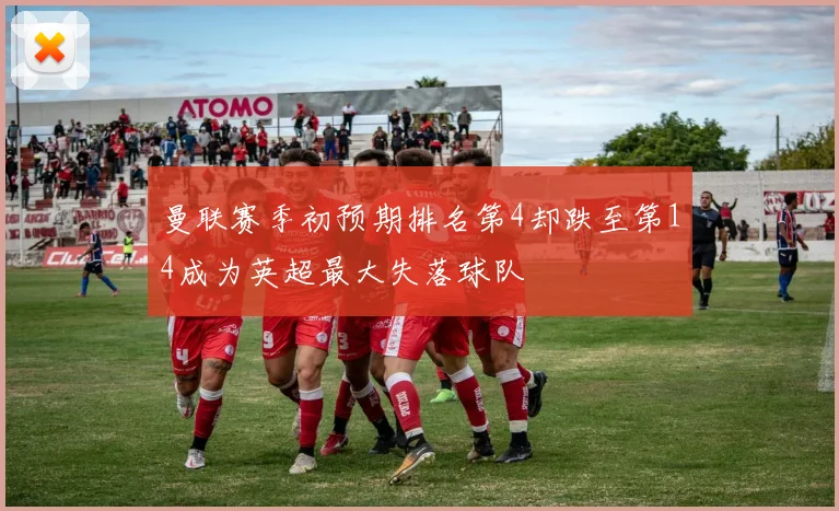 曼联赛季初预期排名第4却跌至第14成为英超最大失落球队