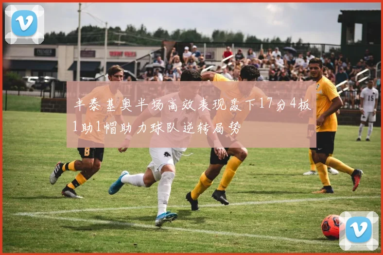 丰泰基奥半场高效表现轰下17分4板1助1帽助力球队逆转局势