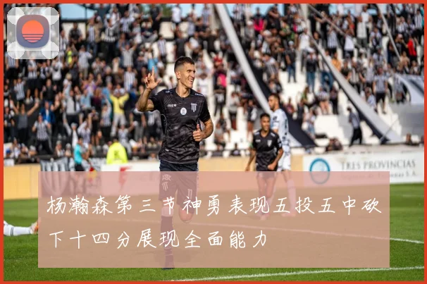 杨瀚森第三节神勇表现五投五中砍下十四分展现全面能力