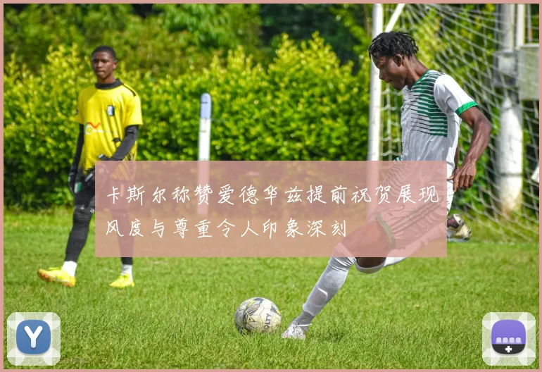 卡斯尔称赞爱德华兹提前祝贺展现风度与尊重令人印象深刻